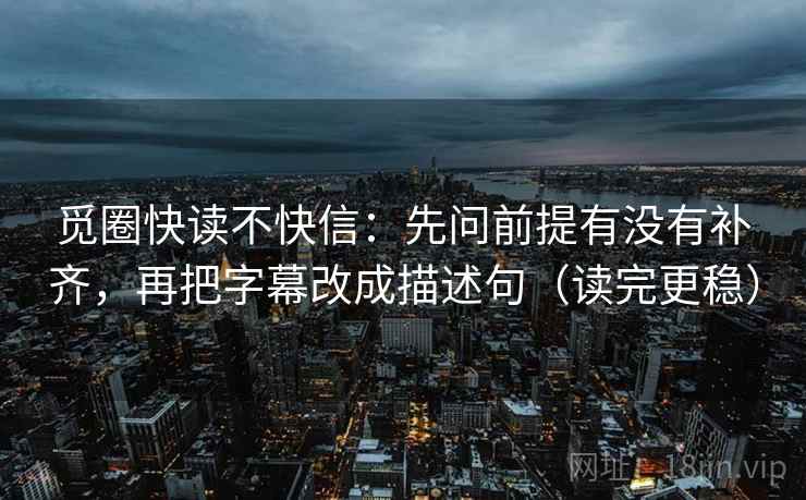 觅圈快读不快信：先问前提有没有补齐，再把字幕改成描述句（读完更稳）