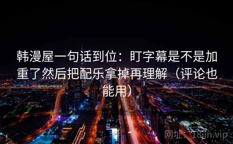 韩漫屋一句话到位：盯字幕是不是加重了然后把配乐拿掉再理解（评论也能用）