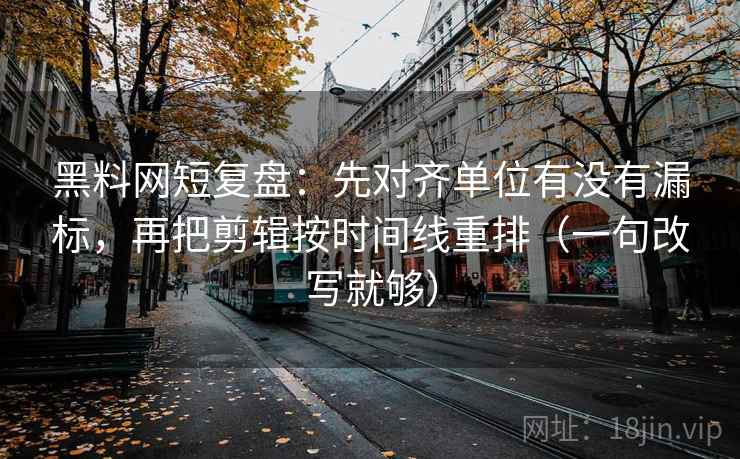黑料网短复盘：先对齐单位有没有漏标，再把剪辑按时间线重排（一句改写就够）