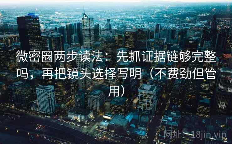 微密圈两步读法：先抓证据链够完整吗，再把镜头选择写明（不费劲但管用）