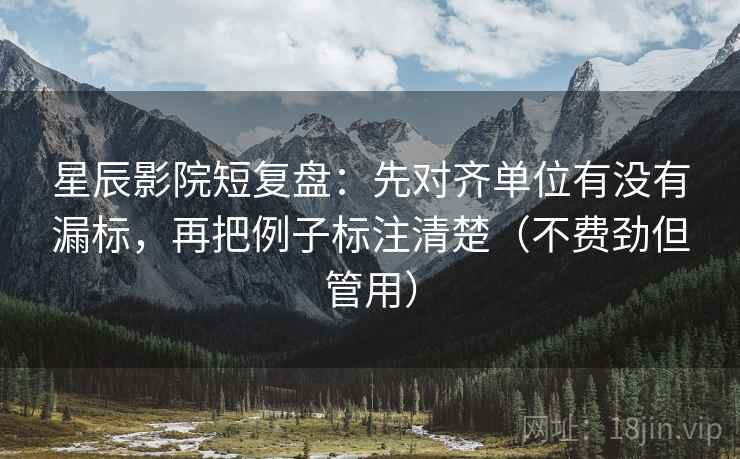星辰影院短复盘:先对齐单位有没有漏标,再把例子标注清楚(不费劲但管用) 星辰影院短复盘:先对齐单位有没有漏标,再把例子标注清楚(不费劲但管用)