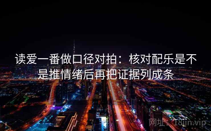 读爱一番做口径对拍：核对配乐是不是推情绪后再把证据列成条