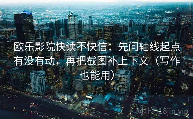 欧乐影院快读不快信:先问轴线起点有没有动,再把截图补上下文(写作也能用) 欧乐影院快读不快信:先问轴线起点有没有动,再把截图补上下文(写作也能用)