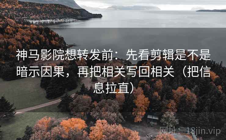 神马影院想转发前：先看剪辑是不是暗示因果，再把相关写回相关（把信息拉直）