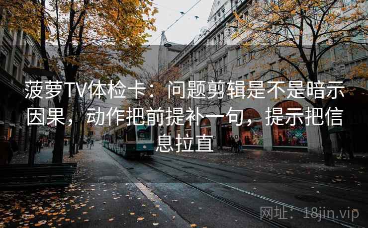 菠萝TV体检卡：问题剪辑是不是暗示因果，动作把前提补一句，提示把信息拉直