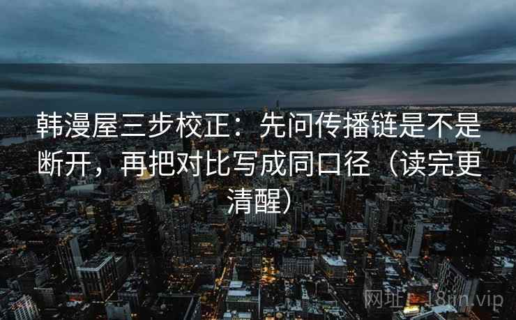 韩漫屋三步校正：先问传播链是不是断开，再把对比写成同口径（读完更清醒）
