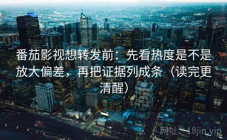 番茄影视想转发前：先看热度是不是放大偏差，再把证据列成条（读完更清醒）