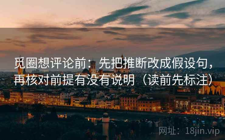 觅圈想评论前：先把推断改成假设句，再核对前提有没有说明（读前先标注）
