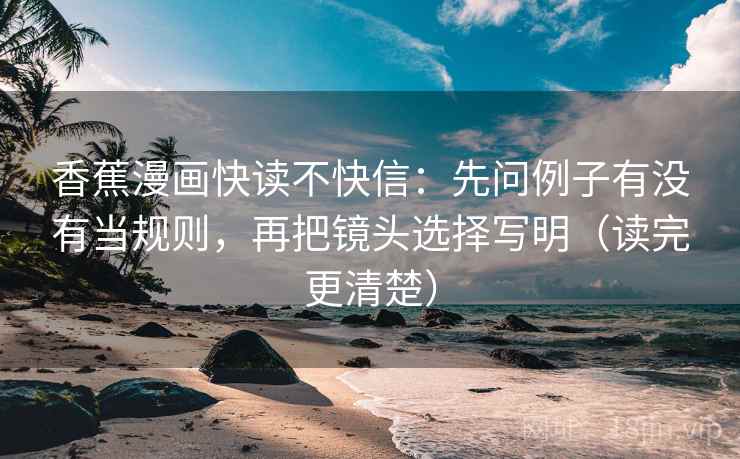 香蕉漫画快读不快信：先问例子有没有当规则，再把镜头选择写明（读完更清楚）