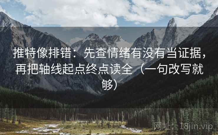 推特像排错：先查情绪有没有当证据，再把轴线起点终点读全（一句改写就够）