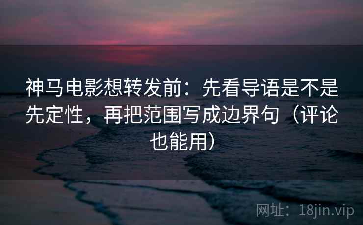 神马电影想转发前:先看导语是不是先定性,再把范围写成边界句(评论也能用) 神马电影想转发前:先看导语是不是先定性,再把范围写成边界句(评论也能用)