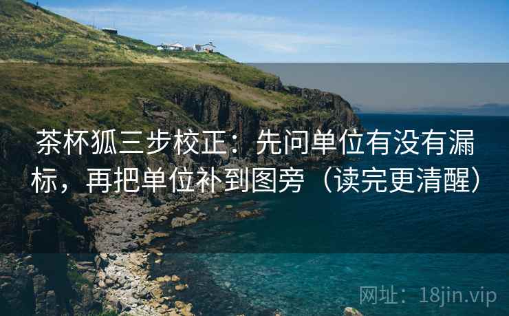 茶杯狐三步校正:先问单位有没有漏标,再把单位补到图旁(读完更清醒) 茶杯狐三步校正:先问单位有没有漏标,再把单位补到图旁(读完更清醒)