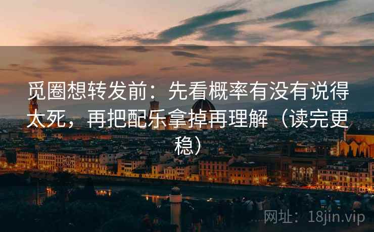 觅圈想转发前:先看概率有没有说得太死,再把配乐拿掉再理解(读完更稳) 觅圈想转发前:先看概率有没有说得太死,再把配乐拿掉再理解(读完更稳)