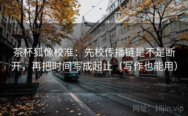 茶杯狐像校准：先校传播链是不是断开，再把时间写成起止（写作也能用）