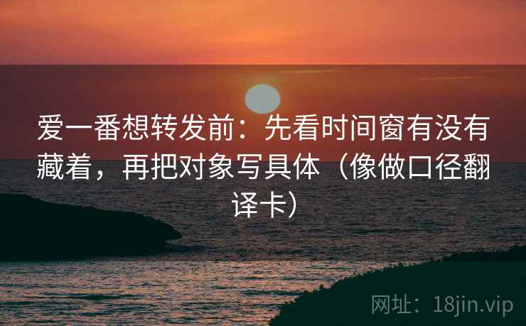 爱一番想转发前:先看时间窗有没有藏着,再把对象写具体(像做口径翻译卡) 爱一番想转发前:先看时间窗有没有藏着,再把对象写具体(像做口径翻译卡)
