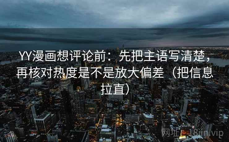 YY漫画想评论前：先把主语写清楚，再核对热度是不是放大偏差（把信息拉直）