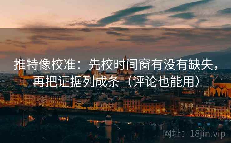 推特像校准:先校时间窗有没有缺失,再把证据列成条(评论也能用) 推特像校准:先校时间窗有没有缺失,再把证据列成条(评论也能用)