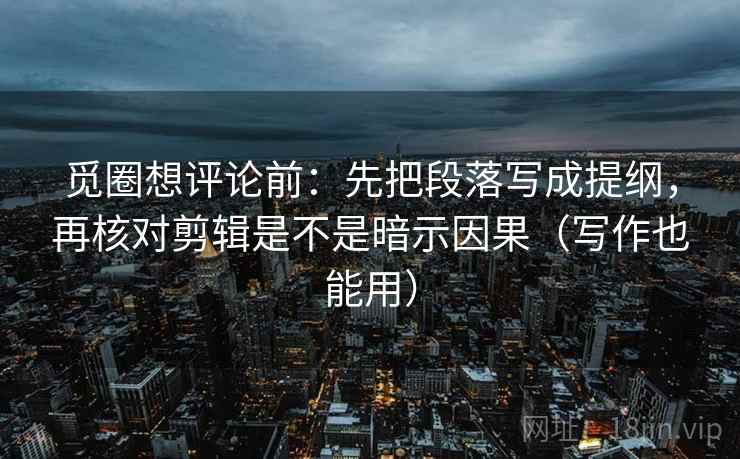 觅圈想评论前:先把段落写成提纲,再核对剪辑是不是暗示因果(写作也能用) 觅圈想评论前:先把段落写成提纲,再核对剪辑是不是暗示因果(写作也能用)