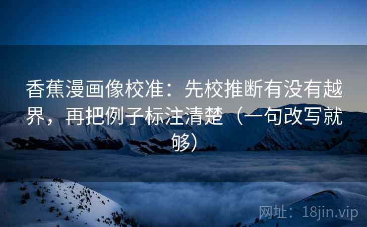 香蕉漫画像校准：先校推断有没有越界，再把例子标注清楚（一句改写就够）