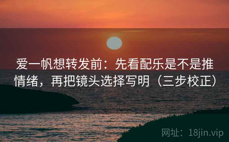 爱一帆想转发前：先看配乐是不是推情绪，再把镜头选择写明（三步校正）