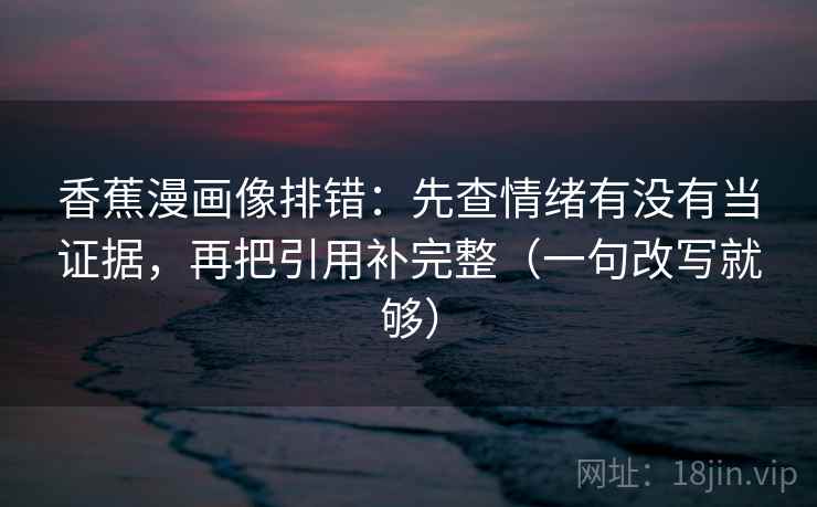 香蕉漫画像排错：先查情绪有没有当证据，再把引用补完整（一句改写就够）