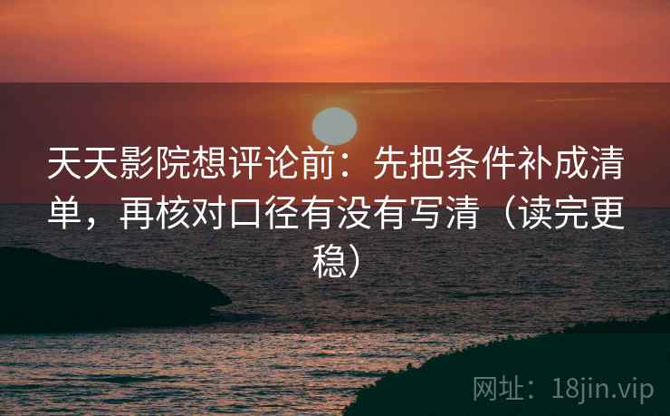 天天影院想评论前:先把条件补成清单,再核对口径有没有写清(读完更稳) 天天影院想评论前:先把条件补成清单,再核对口径有没有写清(读完更稳)