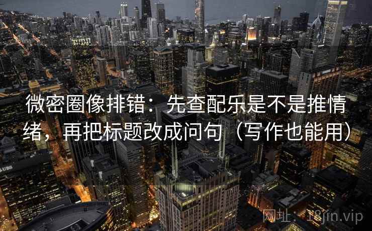 微密圈像排错：先查配乐是不是推情绪，再把标题改成问句（写作也能用）