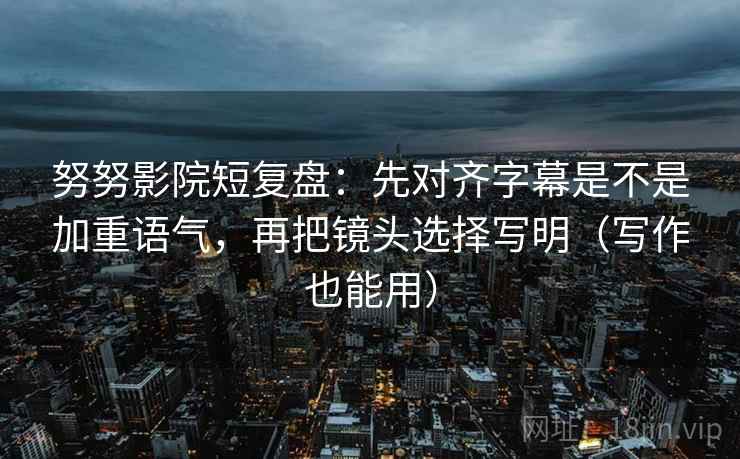 努努影院短复盘:先对齐字幕是不是加重语气,再把镜头选择写明(写作也能用) 努努影院短复盘:先对齐字幕是不是加重语气,再把镜头选择写明(写作也能用)