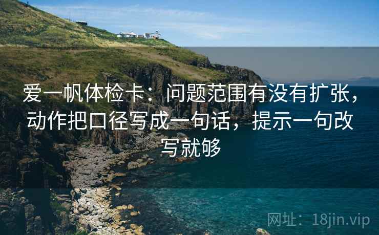 爱一帆体检卡：问题范围有没有扩张，动作把口径写成一句话，提示一句改写就够