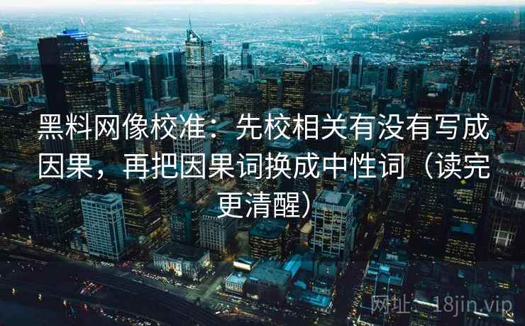黑料网像校准：先校相关有没有写成因果，再把因果词换成中性词（读完更清醒）