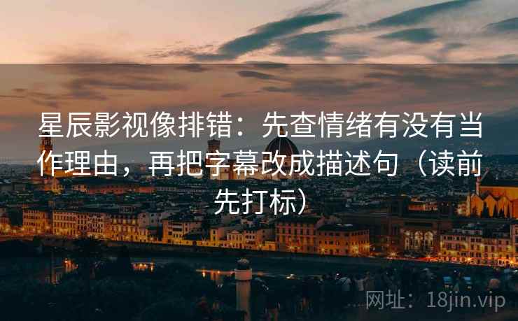 星辰影视像排错:先查情绪有没有当作理由,再把字幕改成描述句(读前先打标) 星辰影视像排错:先查情绪有没有当作理由,再把字幕改成描述句(读前先打标)