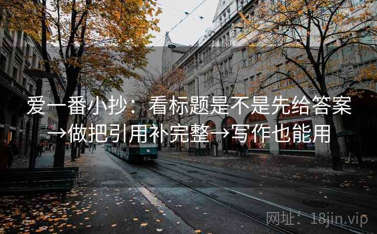 爱一番小抄:看标题是不是先给答案→做把引用补完整→写作也能用 爱一番小抄:看标题是不是先给答案→做把引用补完整→写作也能用