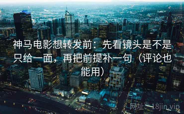 神马电影想转发前:先看镜头是不是只给一面,再把前提补一句(评论也能用) 神马电影想转发前:先看镜头是不是只给一面,再把前提补一句(评论也能用)