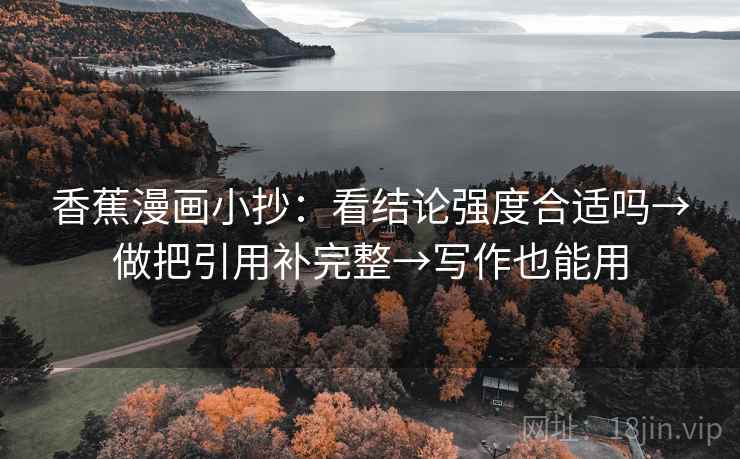 香蕉漫画小抄:看结论强度合适吗→做把引用补完整→写作也能用 香蕉漫画小抄:看结论强度合适吗→做把引用补完整→写作也能用