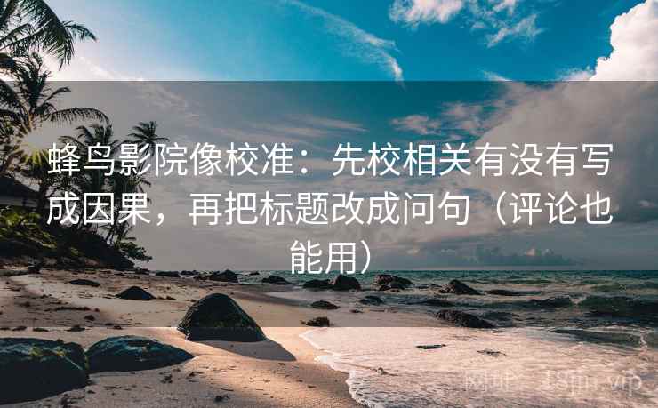 蜂鸟影院像校准:先校相关有没有写成因果,再把标题改成问句(评论也能用) 蜂鸟影院像校准:先校相关有没有写成因果,再把标题改成问句(评论也能用)