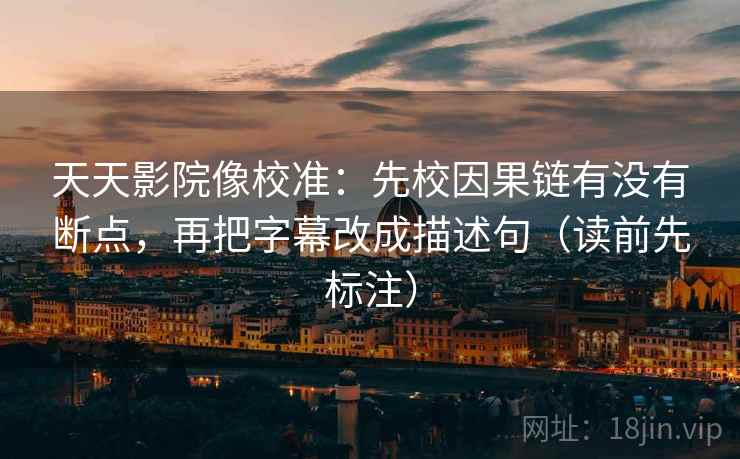 天天影院像校准:先校因果链有没有断点,再把字幕改成描述句(读前先标注) 天天影院像校准:先校因果链有没有断点,再把字幕改成描述句(读前先标注)