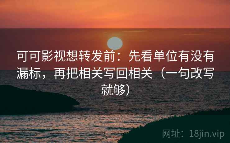 可可影视想转发前：先看单位有没有漏标，再把相关写回相关（一句改写就够）