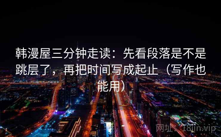 韩漫屋三分钟走读:先看段落是不是跳层了,再把时间写成起止(写作也能用) 韩漫屋三分钟走读:先看段落是不是跳层了,再把时间写成起止(写作也能用)
