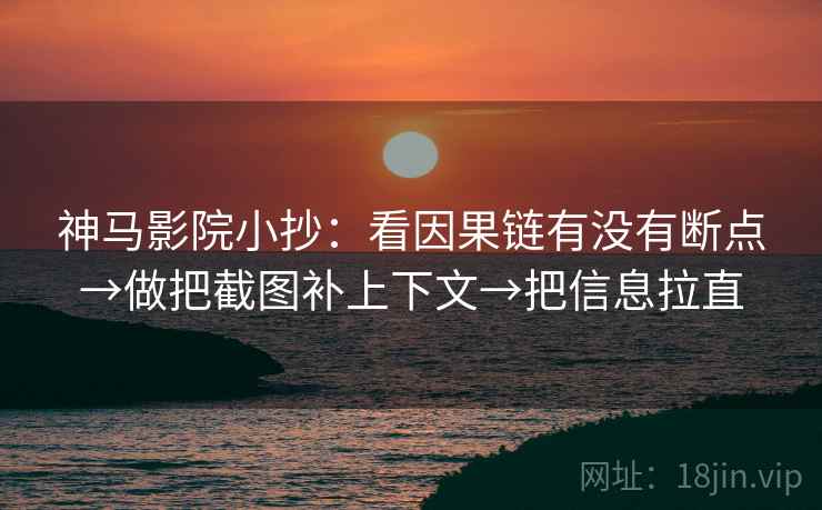 神马影院小抄:看因果链有没有断点→做把截图补上下文→把信息拉直 神马影院小抄:看因果链有没有断点→做把截图补上下文→把信息拉直