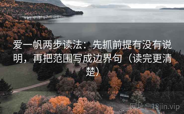爱一帆两步读法:先抓前提有没有说明,再把范围写成边界句(读完更清楚) 爱一帆两步读法:先抓前提有没有说明,再把范围写成边界句(读完更清楚)